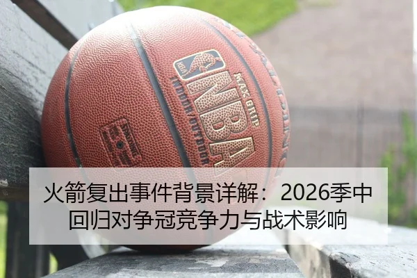 火箭复出事件背景详解：2026季中回归对争冠竞争力与战术影响