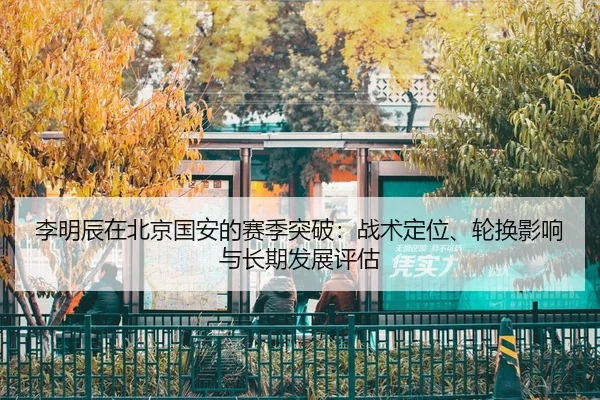 李明辰在北京国安的赛季突破：战术定位、轮换影响与长期发展评估