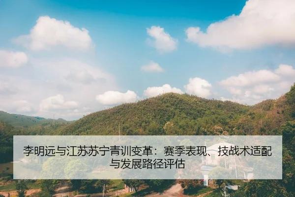 李明远与江苏苏宁青训变革：赛季表现、技战术适配与发展路径评估