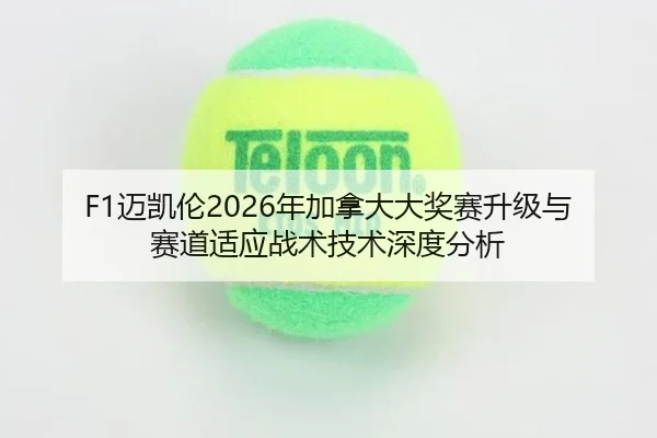 F1迈凯伦2026年加拿大大奖赛升级与赛道适应战术技术深度分析