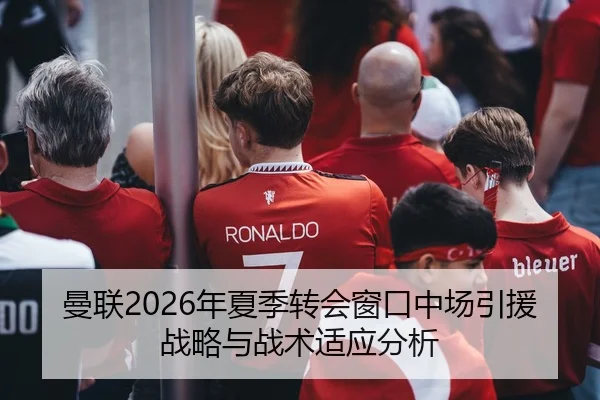 曼联2026年夏季转会窗口中场引援战略与战术适应分析