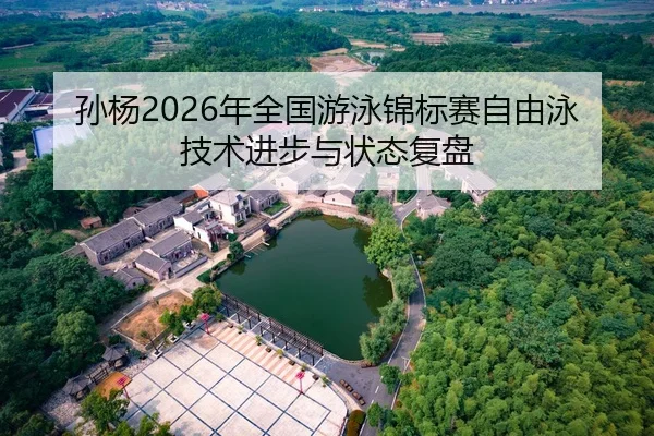 孙杨2026年全国游泳锦标赛自由泳技术进步与状态复盘