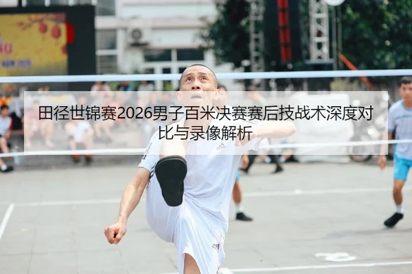 田径世锦赛2026男子百米决赛赛后技战术深度对比与录像解析