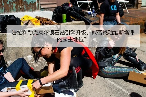 法拉利勒克莱尔银石站引擎升级，能否撼动维斯塔潘的霸主地位？