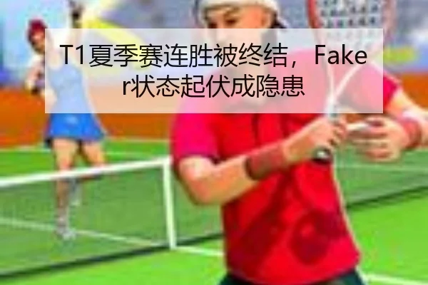 T1夏季赛连胜被终结，Faker状态起伏成隐患